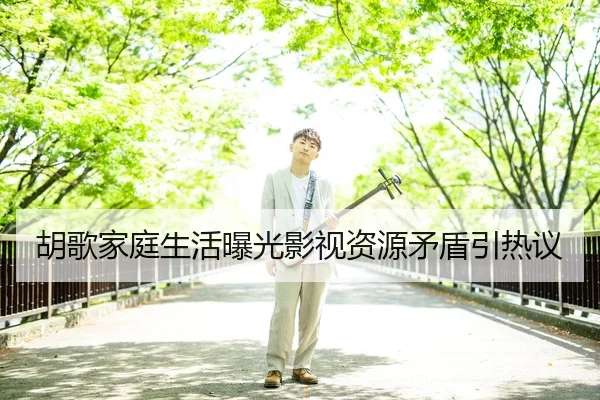 胡歌家庭生活曝光影视资源矛盾引热议